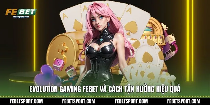 Evolution Gaming Febet và cách tận hưởng hiệu quả